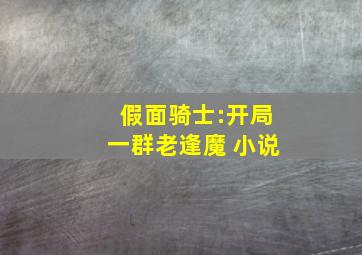 假面骑士:开局一群老逢魔 小说